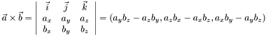 $ \vec{a} \times \vec{b} = \left | \begin{array}{ccc} \vec{i} & \vec{j} & \vec{k} \\ a_x & a_y & a_z \\ b_x & b_y & b_z \end{array} \right | = \left ( a_y b_z - a_z b_y , a_z b_x - a_x b_z , a_x b_y - a_y b_z \right ) $